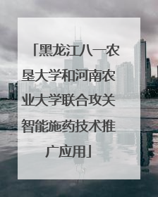 黑龙江八一农垦大学和河南农业大学联合攻关智能施药技术推广应用